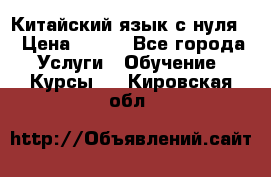 Китайский язык с нуля. › Цена ­ 750 - Все города Услуги » Обучение. Курсы   . Кировская обл.